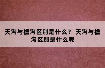 天沟与檐沟区别是什么？ 天沟与檐沟区别是什么呢